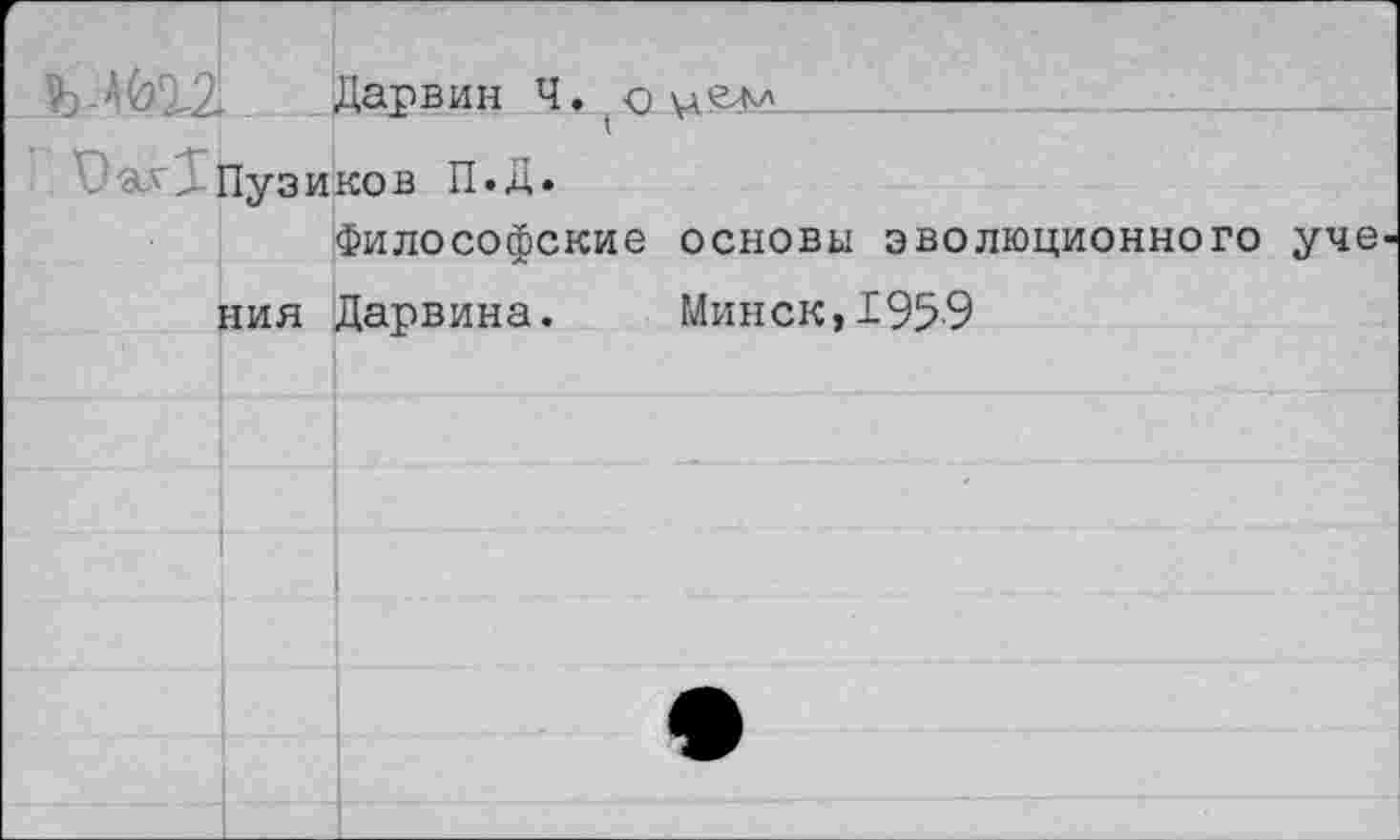 ﻿Дарвин Ч.
Ъ-ах,. Пузиков П.Д.
Философские основы эволюционного уче ния Дарвина. Минск, 195-9